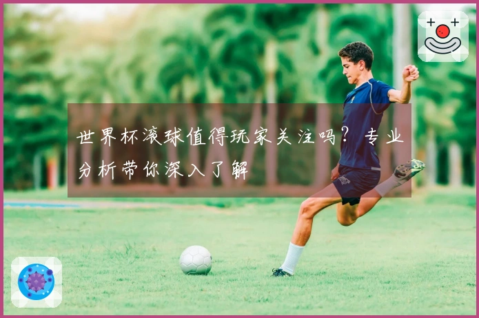 世界杯滚球值得玩家关注吗？专业分析带你深入了解