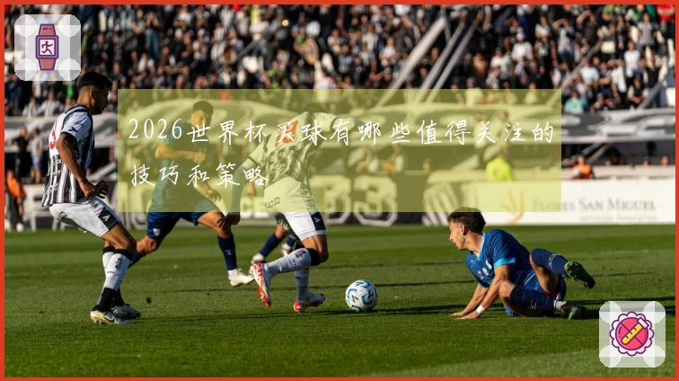 2026世界杯买球有哪些值得关注的技巧和策略
