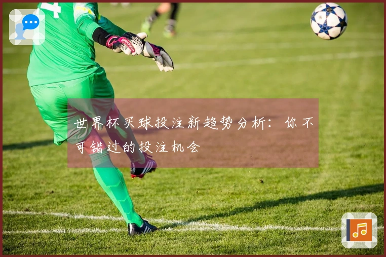 世界杯买球投注新趋势分析：你不可错过的投注机会