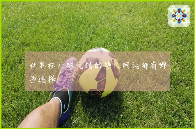 世界杯让球竞猜的热门网站都有哪些选择